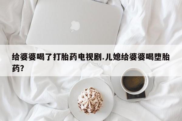 哪里有米索前列醇片给婆婆喝了打胎药电视剧.儿媳给婆婆喝堕胎药？