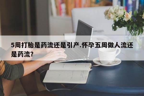 哪里有米索前列醇片5周打胎是药流还是引产.怀孕五周做人流还是药流？