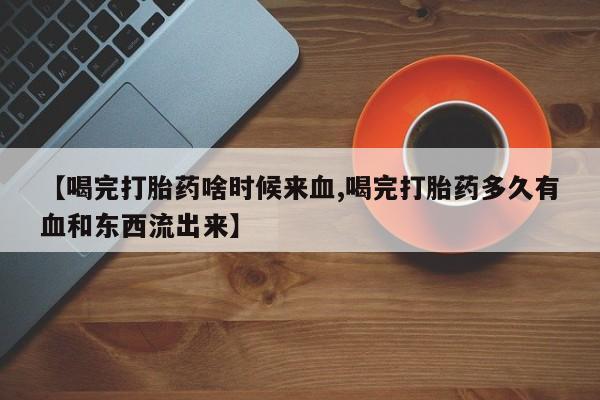 哪里有米索前列醇片【喝完打胎药啥时候来血,喝完打胎药多久有血和东西流出来】