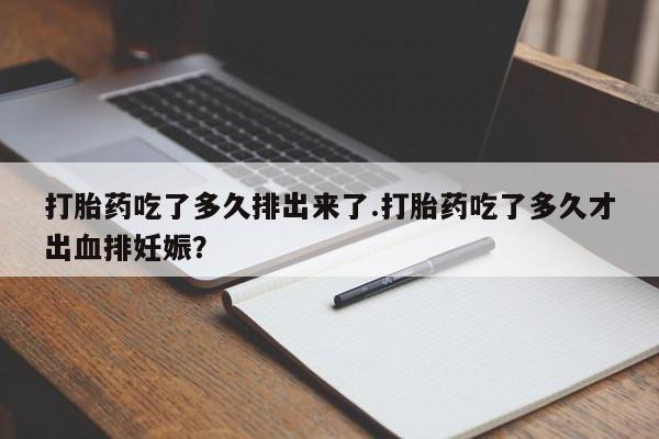 哪里有米索前列醇片打胎药吃了多久排出来了.打胎药吃了多久才出血排妊娠？