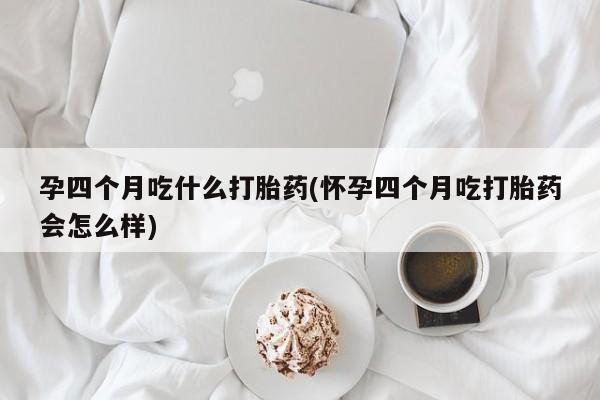 哪里有米索前列醇片孕四个月吃什么打胎药(怀孕四个月吃打胎药会怎么样)