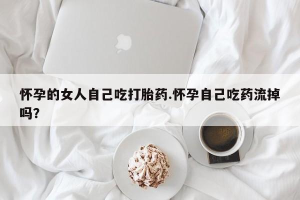 哪里有米索前列醇片怀孕的女人自己吃打胎药.怀孕自己吃药流掉吗？