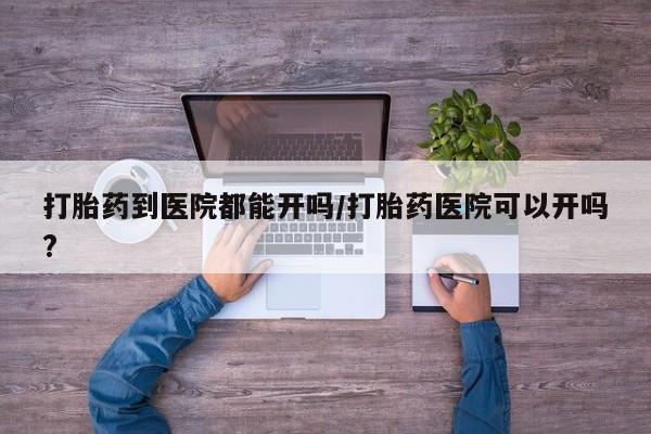 哪里有米索前列醇片打胎药到医院都能开吗/打胎药医院可以开吗?
