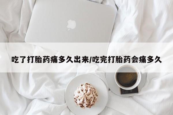 哪里有米索前列醇片吃了打胎药痛多久出来/吃完打胎药会痛多久
