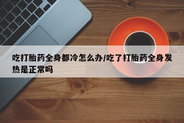哪里有米索前列醇片吃打胎药全身都冷怎么办/吃了打胎药全身发热是正常吗