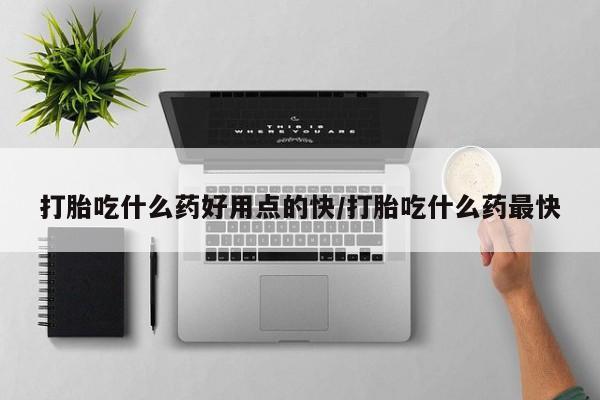 哪里有米索前列醇片打胎吃什么药好用点的快/打胎吃什么药最快
