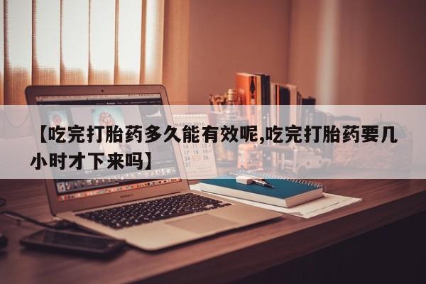 哪里有米索前列醇片【吃完打胎药多久能有效呢,吃完打胎药要几小时才下来吗】