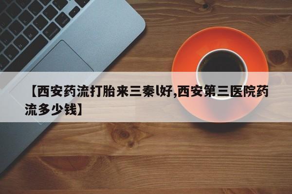 哪里有米索前列醇片【西安药流打胎来三秦l好,西安第三医院药流多少钱】
