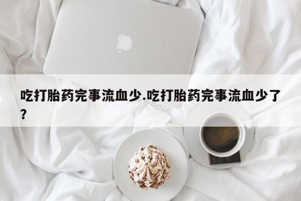 哪里有米索前列醇片吃打胎药完事流血少.吃打胎药完事流血少了？