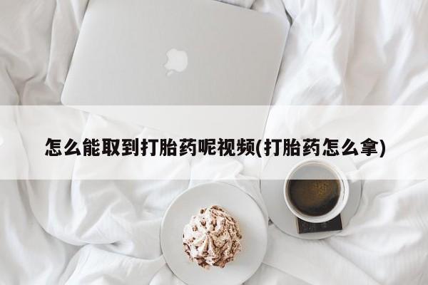 哪里有米索前列醇片怎么能取到打胎药呢视频(打胎药怎么拿)