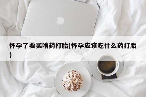 哪里有米索前列醇片怀孕了要买啥药打胎(怀孕应该吃什么药打胎)
