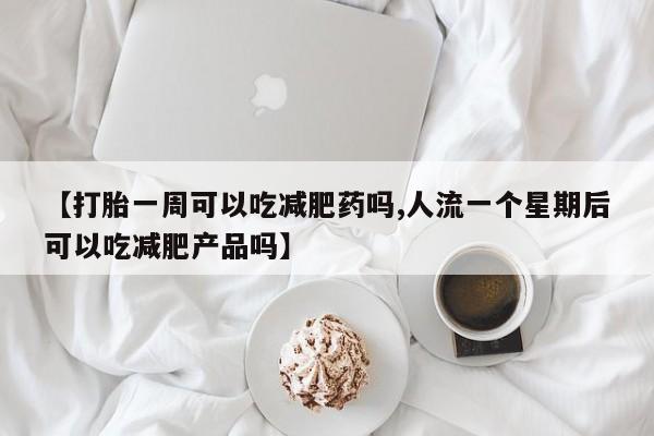 哪里有米索前列醇片【打胎一周可以吃减肥药吗,人流一个星期后可以吃减肥产品吗】