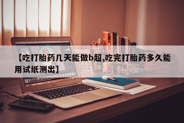 哪里有米索前列醇片【吃打胎药几天能做b超,吃完打胎药多久能用试纸测出】