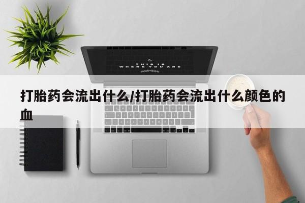 哪里有米索前列醇片打胎药会流出什么/打胎药会流出什么颜色的血