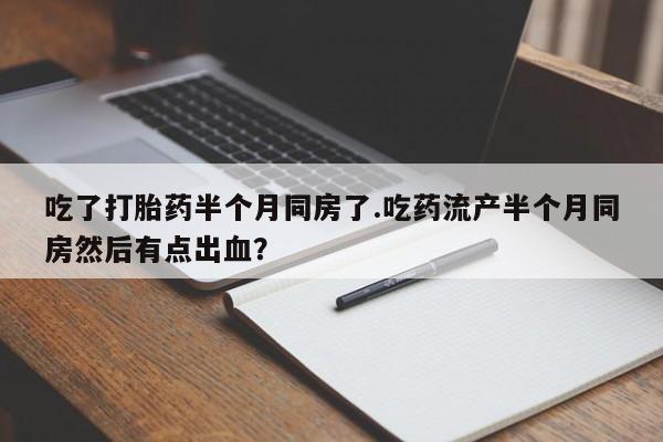 哪里有米索前列醇片吃了打胎药半个月同房了.吃药流产半个月同房然后有点出血？