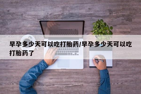 哪里有米索前列醇片早孕多少天可以吃打胎药/早孕多少天可以吃打胎药了