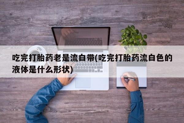 哪里有米索前列醇片吃完打胎药老是流白带(吃完打胎药流白色的液体是什么形状)
