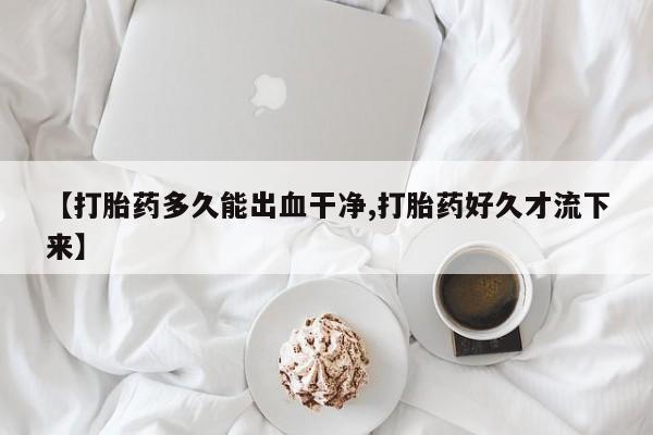 哪里有米索前列醇片【打胎药多久能出血干净,打胎药好久才流下来】