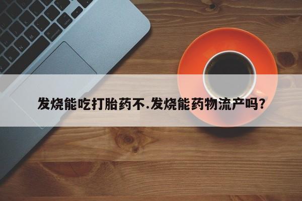 哪里有米索前列醇片发烧能吃打胎药不.发烧能药物流产吗？