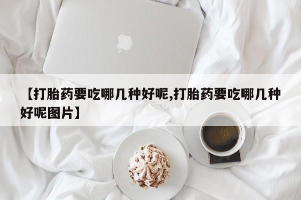 哪里有米索前列醇片【打胎药要吃哪几种好呢,打胎药要吃哪几种好呢图片】