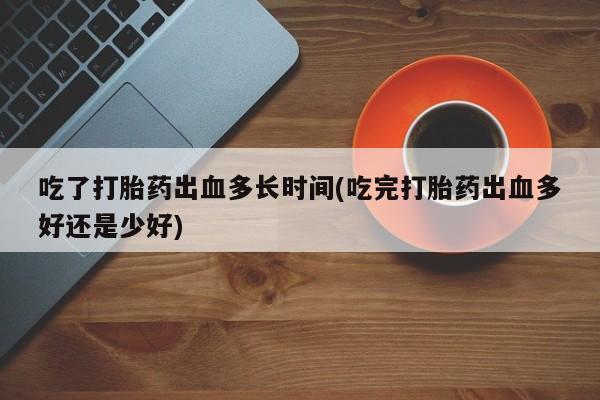 哪里有米索前列醇片吃了打胎药出血多长时间(吃完打胎药出血多好还是少好)