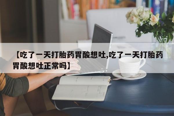 哪里有米索前列醇片【吃了一天打胎药胃酸想吐,吃了一天打胎药胃酸想吐正常吗】