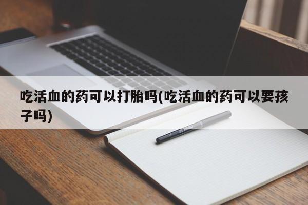 哪里有米索前列醇片吃活血的药可以打胎吗(吃活血的药可以要孩子吗)