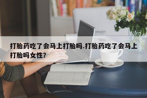 哪里有米索前列醇片打胎药吃了会马上打胎吗.打胎药吃了会马上打胎吗女性？