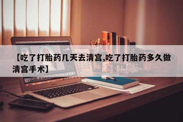 哪里有米索前列醇片【吃了打胎药几天去清宫,吃了打胎药多久做清宫手术】