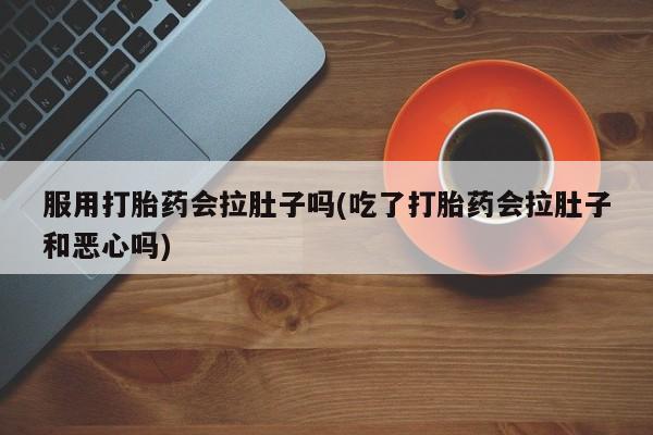 哪里有米索前列醇片服用打胎药会拉肚子吗(吃了打胎药会拉肚子和恶心吗)