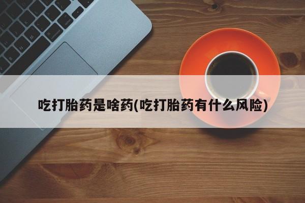 哪里有米索前列醇片吃打胎药是啥药(吃打胎药有什么风险)