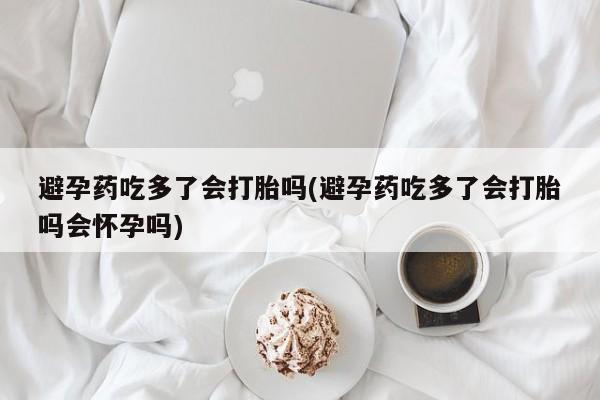 哪里有米索前列醇片避孕药吃多了会打胎吗(避孕药吃多了会打胎吗会怀孕吗)