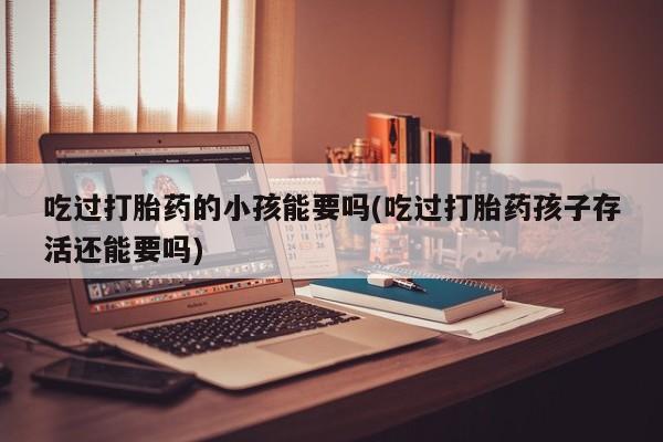 哪里有米索前列醇片吃过打胎药的小孩能要吗(吃过打胎药孩子存活还能要吗)