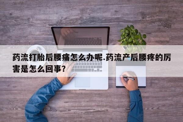 哪里有米索前列醇片药流打胎后腰痛怎么办呢.药流产后腰疼的厉害是怎么回事？