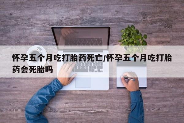 哪里有米索前列醇片怀孕五个月吃打胎药死亡/怀孕五个月吃打胎药会死胎吗