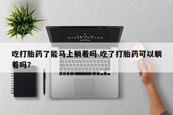 哪里有米索前列醇片吃打胎药了能马上躺着吗.吃了打胎药可以躺着吗？