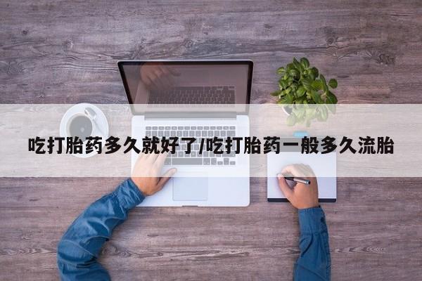 哪里有米索前列醇片吃打胎药多久就好了/吃打胎药一般多久流胎