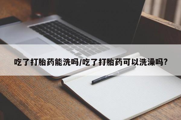 哪里有米索前列醇片吃了打胎药能洗吗/吃了打胎药可以洗澡吗?