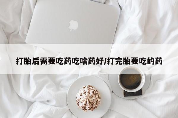 哪里有米索前列醇片打胎后需要吃药吃啥药好/打完胎要吃的药