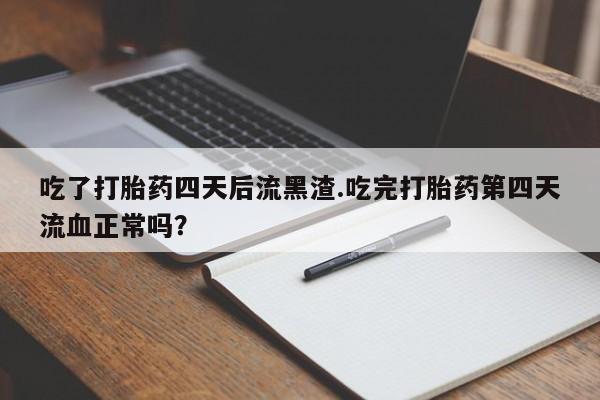哪里有米索前列醇片吃了打胎药四天后流黑渣.吃完打胎药第四天流血正常吗？