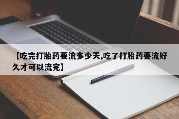 哪里有米索前列醇片【吃完打胎药要流多少天,吃了打胎药要流好久才可以流完】