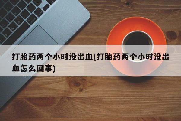 哪里有米索前列醇片打胎药两个小时没出血(打胎药两个小时没出血怎么回事)
