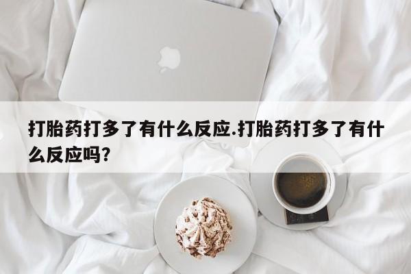 哪里有米索前列醇片打胎药打多了有什么反应.打胎药打多了有什么反应吗？