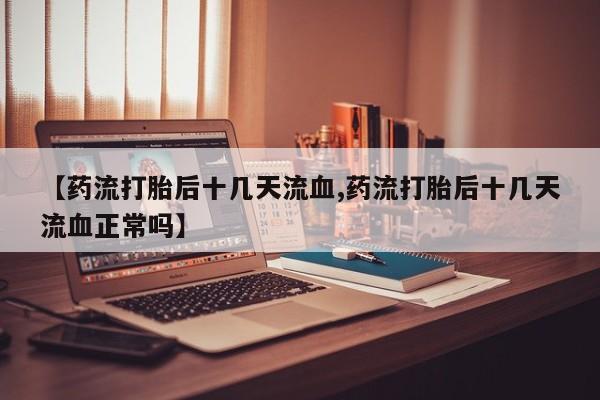 哪里有米索前列醇片【药流打胎后十几天流血,药流打胎后十几天流血正常吗】