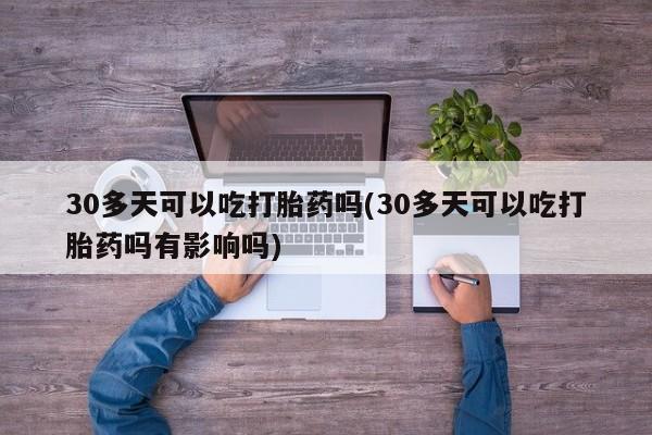 哪里有米索前列醇片30多天可以吃打胎药吗(30多天可以吃打胎药吗有影响吗)