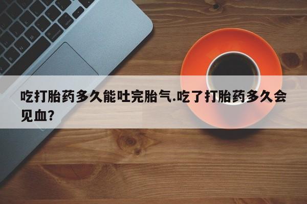 哪里有米索前列醇片吃打胎药多久能吐完胎气.吃了打胎药多久会见血？