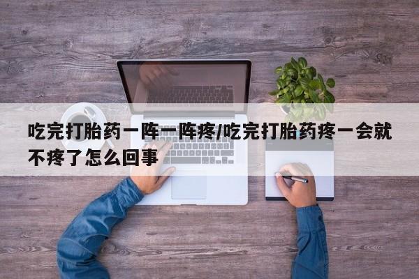 哪里有米索前列醇片吃完打胎药一阵一阵疼/吃完打胎药疼一会就不疼了怎么回事