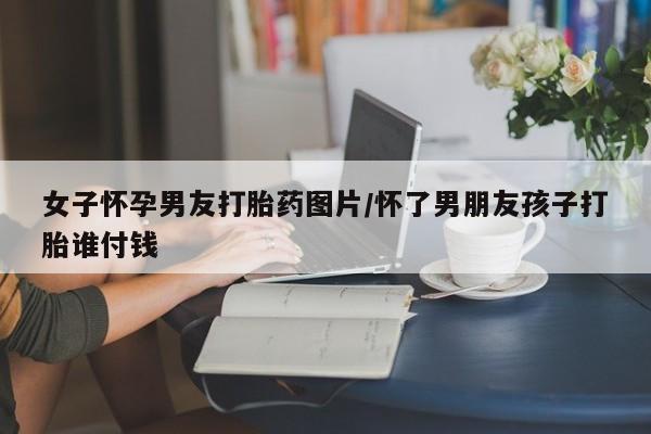 哪里有米索前列醇片女子怀孕男友打胎药图片/怀了男朋友孩子打胎谁付钱