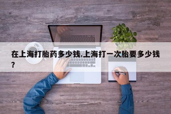 哪里有米索前列醇片在上海打胎药多少钱.上海打一次胎要多少钱？
