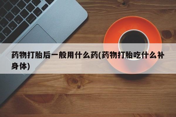 哪里有米索前列醇片药物打胎后一般用什么药(药物打胎吃什么补身体)